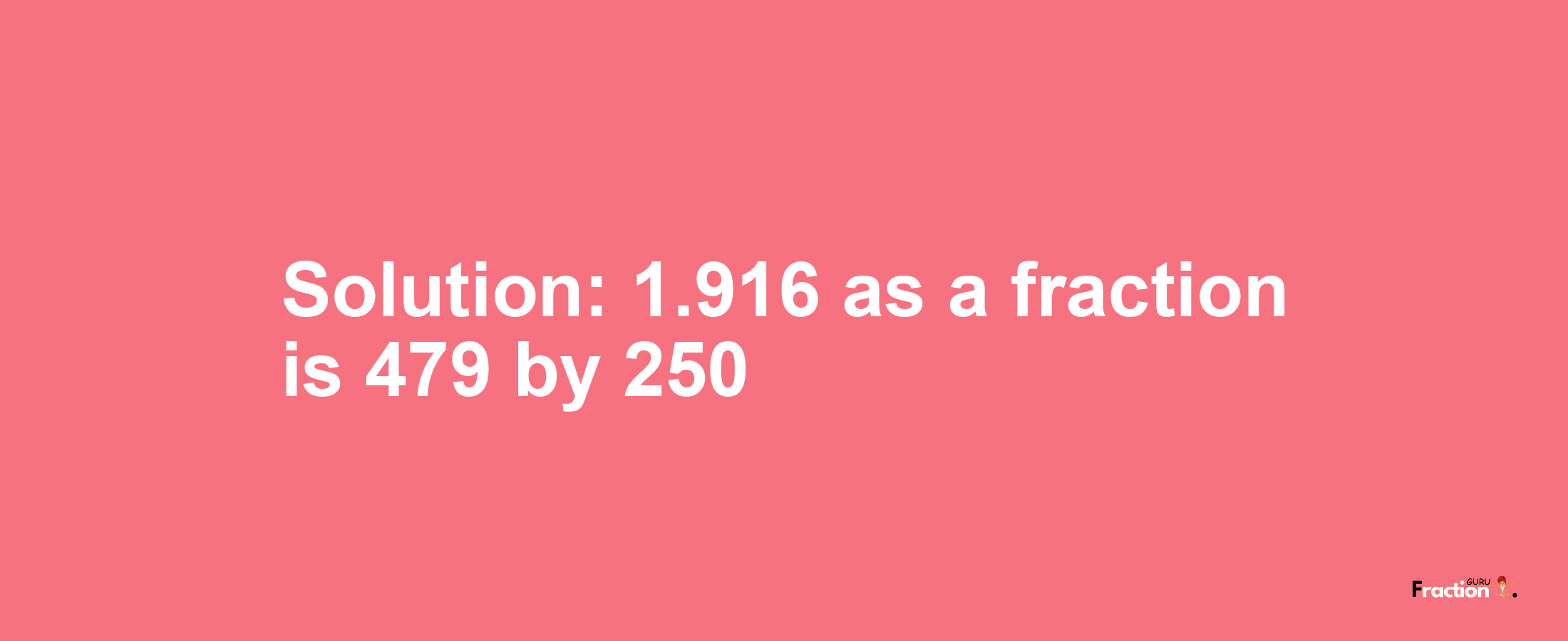 Solution:1.916 as a fraction is 479/250